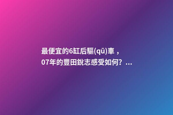 最便宜的6缸后驅(qū)車，07年的豐田銳志感受如何？售價不過幾萬塊